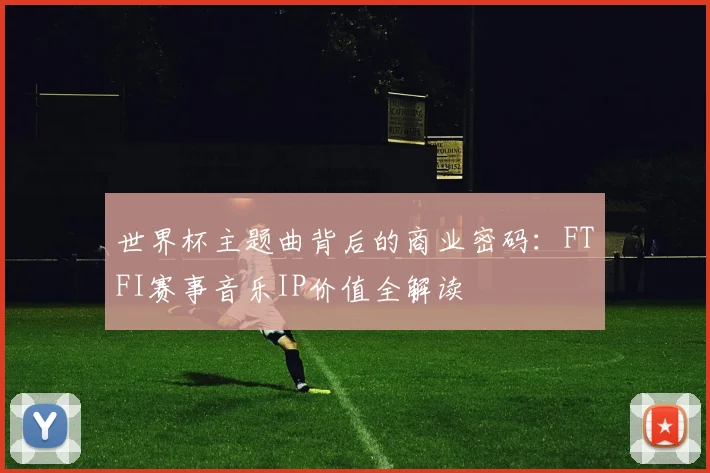 世界杯主题曲背后的商业密码：FTFI赛事音乐IP价值全解读