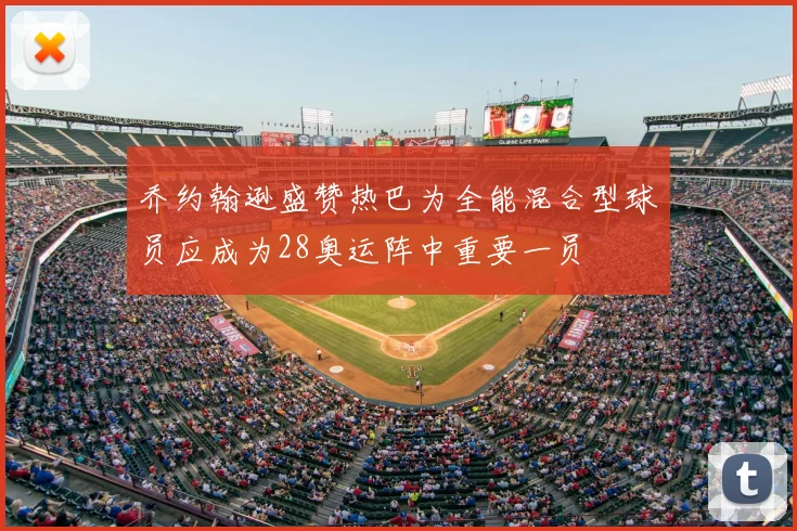乔约翰逊盛赞热巴为全能混合型球员应成为28奥运阵中重要一员