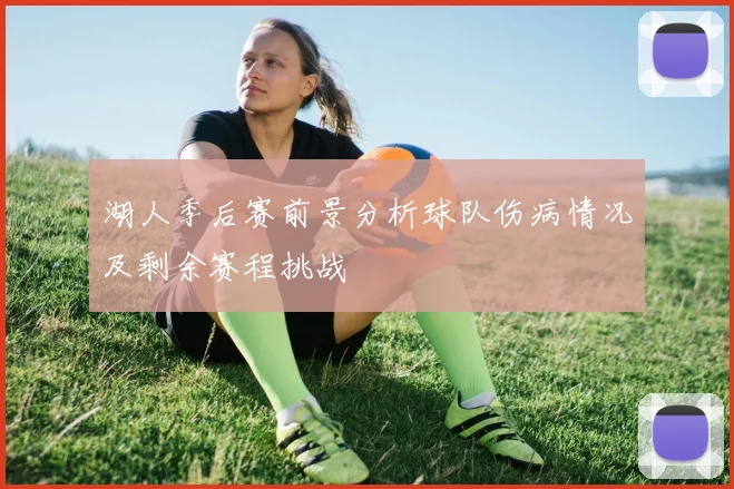 湖人季后赛前景分析球队伤病情况及剩余赛程挑战