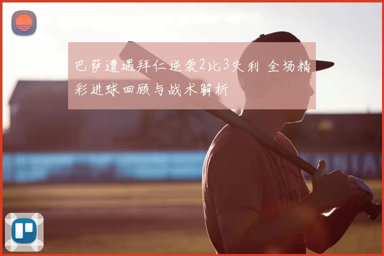 巴萨遭遇拜仁逆袭2比3失利 全场精彩进球回顾与战术解析