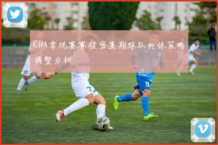CBA常规赛赛程密集期球队轮休策略调整分析