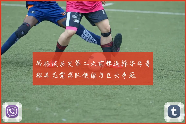 蒂格谈历史第二大前锋选择字母哥称其无需离队便能与巨头夺冠