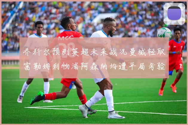 乔科尔预测英超未来战况曼城轻取富勒姆利物浦阿森纳均遭平局考验