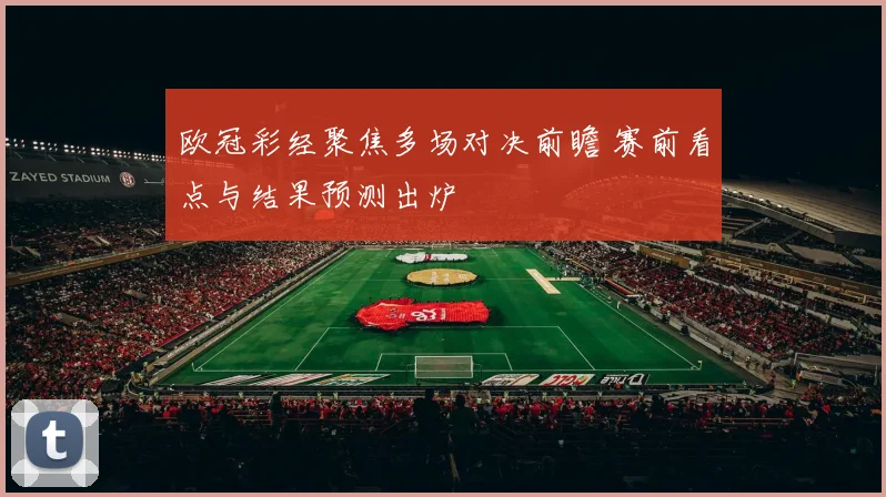 欧冠彩经聚焦多场对决前瞻 赛前看点与结果预测出炉