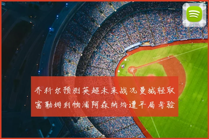 乔科尔预测英超未来战况曼城轻取富勒姆利物浦阿森纳均遭平局考验
