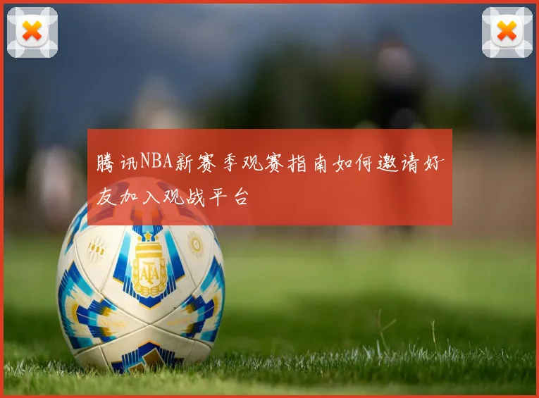 腾讯NBA新赛季观赛指南如何邀请好友加入观战平台