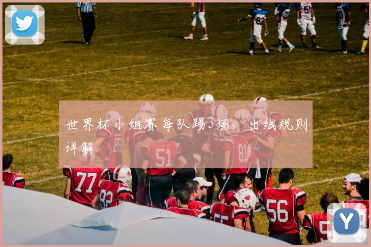 世界杯小组赛每队踢3场，出线规则详解