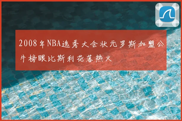 2008年NBA选秀大会状元罗斯加盟公牛榜眼比斯利花落热火