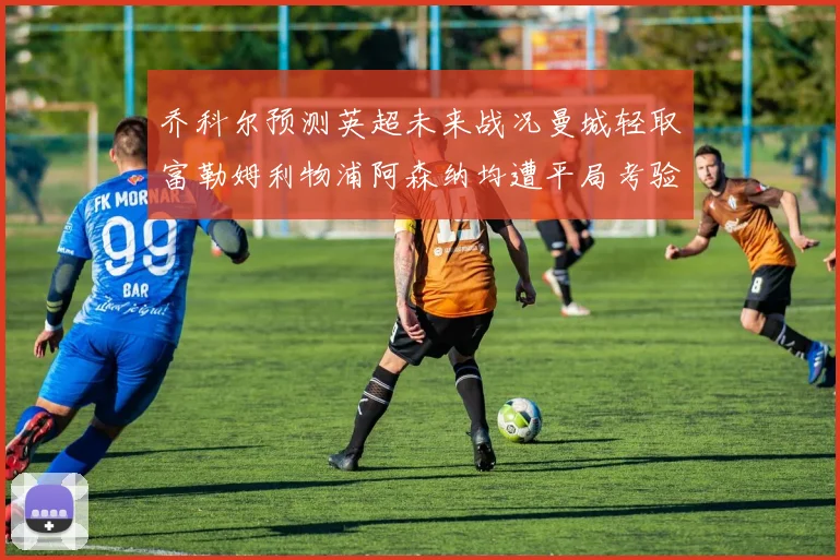 乔科尔预测英超未来战况曼城轻取富勒姆利物浦阿森纳均遭平局考验