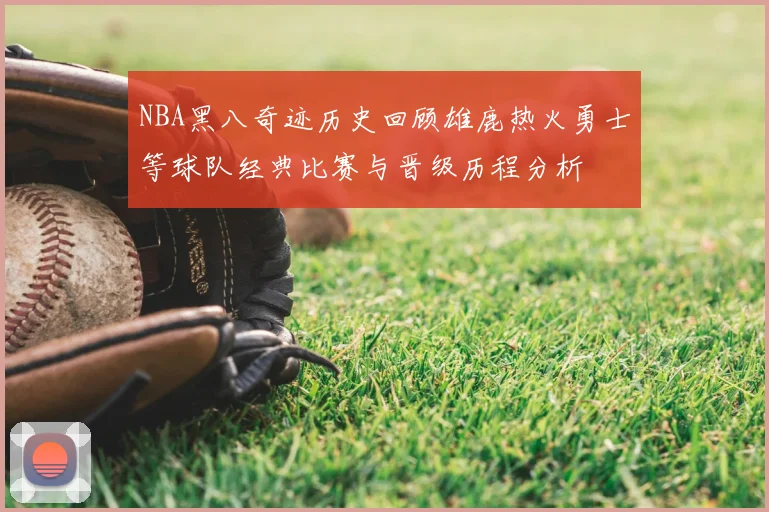 NBA黑八奇迹历史回顾雄鹿热火勇士等球队经典比赛与晋级历程分析