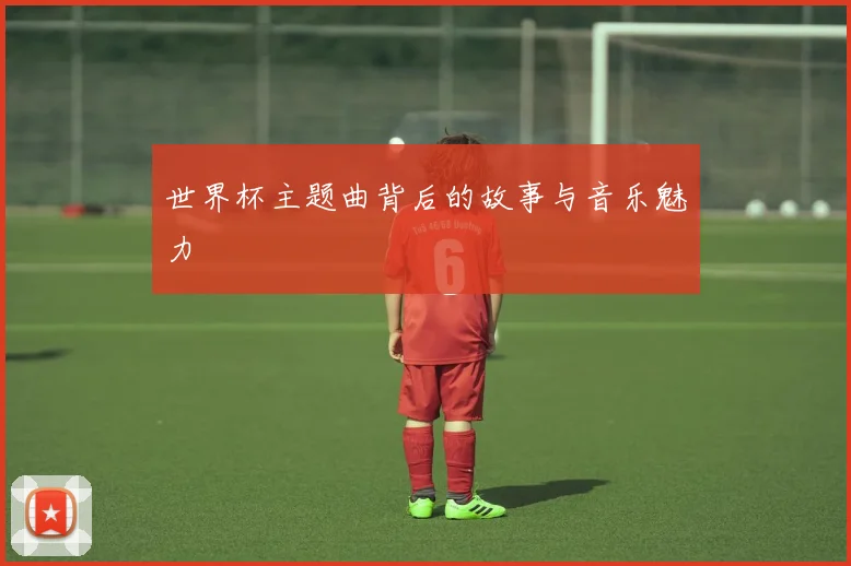 世界杯主题曲背后的故事与音乐魅力