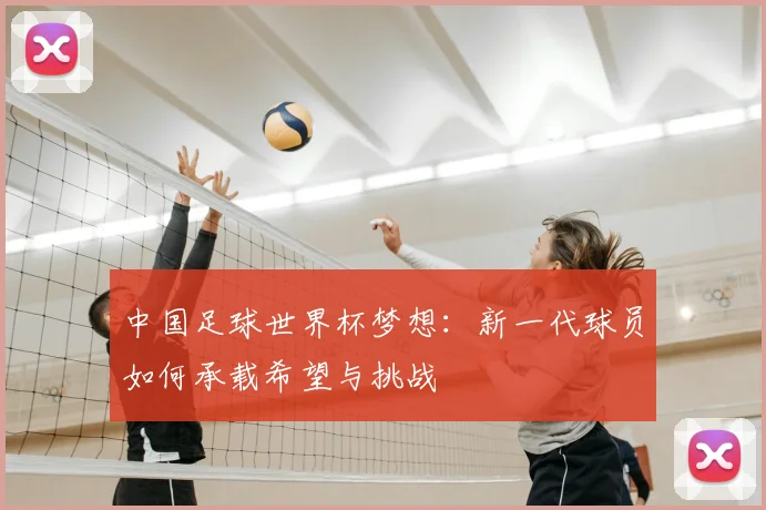 中国足球世界杯梦想：新一代球员如何承载希望与挑战