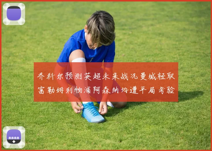 乔科尔预测英超未来战况曼城轻取富勒姆利物浦阿森纳均遭平局考验