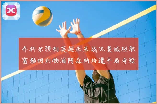 乔科尔预测英超未来战况曼城轻取富勒姆利物浦阿森纳均遭平局考验
