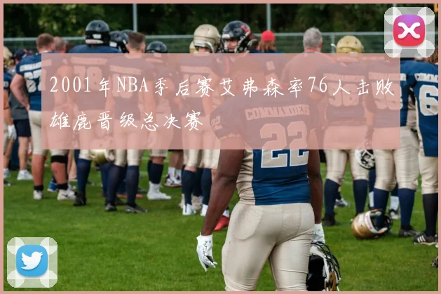 2001年NBA季后赛艾弗森率76人击败雄鹿晋级总决赛