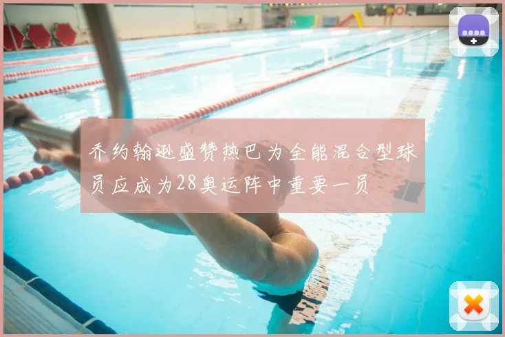 乔约翰逊盛赞热巴为全能混合型球员应成为28奥运阵中重要一员