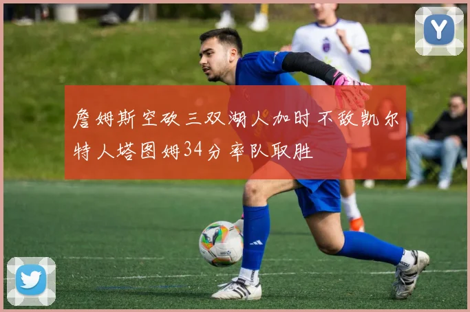 詹姆斯空砍三双湖人加时不敌凯尔特人塔图姆34分率队取胜