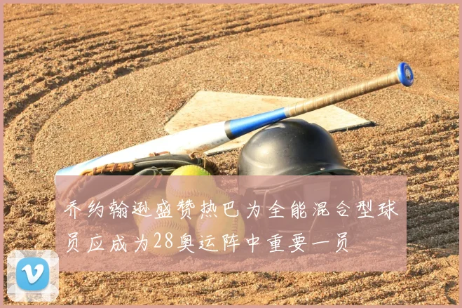乔约翰逊盛赞热巴为全能混合型球员应成为28奥运阵中重要一员