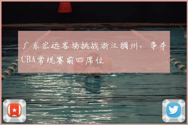 广东宏远客场挑战浙江稠州,争夺CBA常规赛前四席位