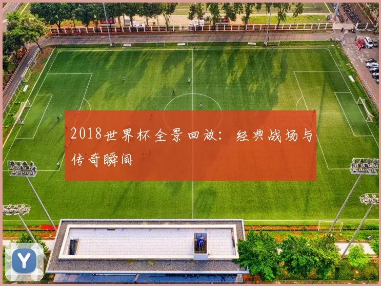 2018世界杯全景回放：经典战场与传奇瞬间