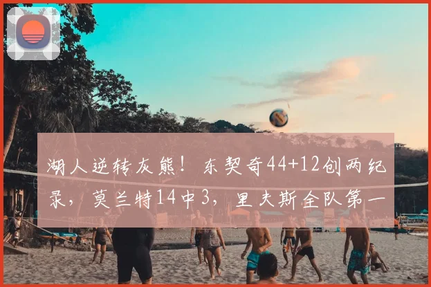 湖人逆转灰熊!东契奇44+12创两纪录,莫兰特14中3,里夫斯全队第一
