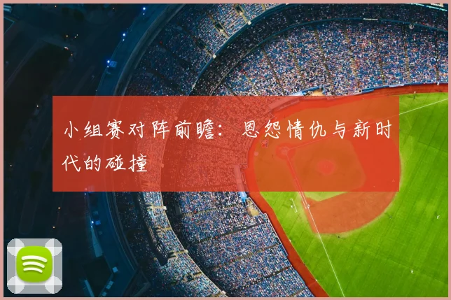 小组赛对阵前瞻:恩怨情仇与新时代的碰撞