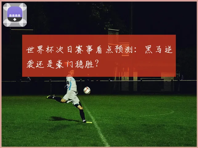 世界杯次日赛事看点预测：黑马逆袭还是豪门稳胜？