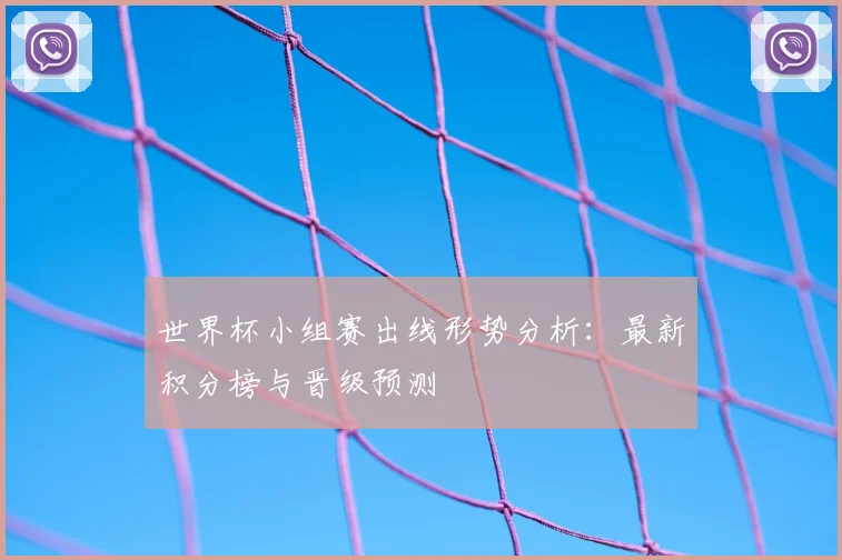 世界杯小组赛出线形势分析:最新积分榜与晋级预测