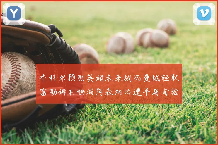 乔科尔预测英超未来战况曼城轻取富勒姆利物浦阿森纳均遭平局考验