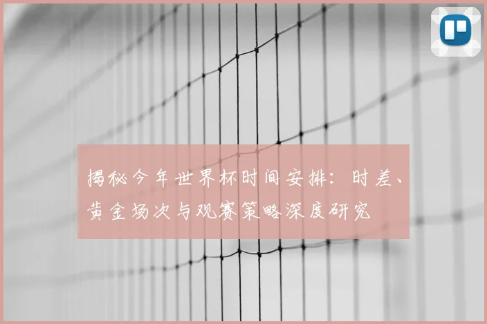 揭秘今年世界杯时间安排:时差、黄金场次与观赛策略深度研究