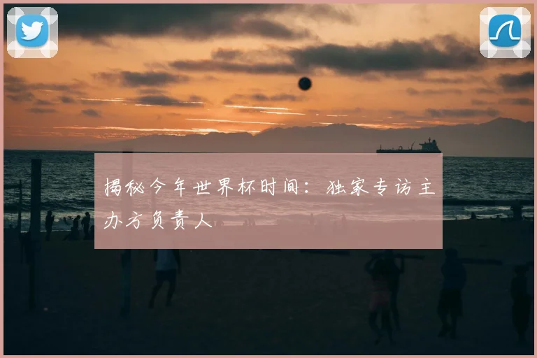 揭秘今年世界杯时间：独家专访主办方负责人