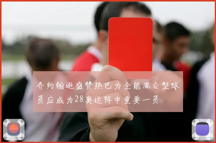 乔约翰逊盛赞热巴为全能混合型球员应成为28奥运阵中重要一员