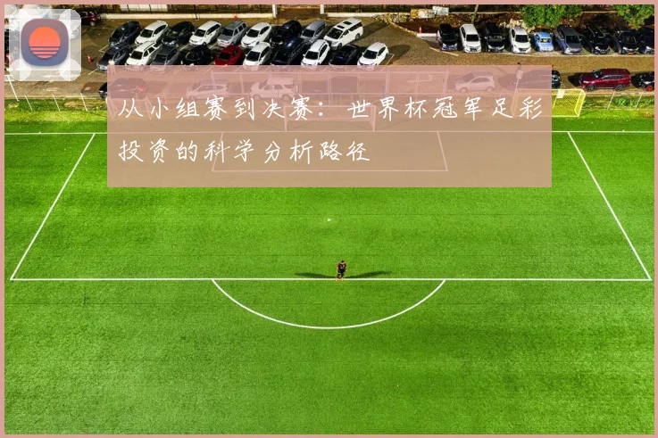 从小组赛到决赛：世界杯冠军足彩投资的科学分析路径