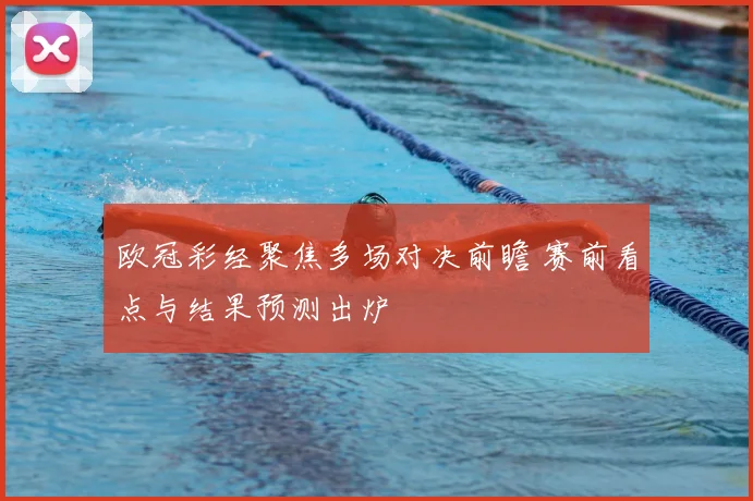欧冠彩经聚焦多场对决前瞻 赛前看点与结果预测出炉