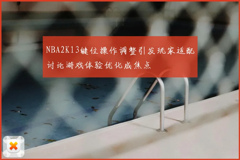 NBA2K13键位操作调整引发玩家适配讨论游戏体验优化成焦点
