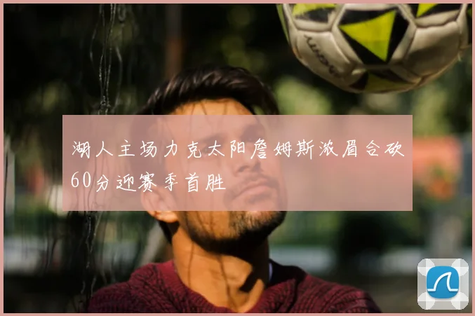 湖人主场力克太阳詹姆斯浓眉合砍60分迎赛季首胜