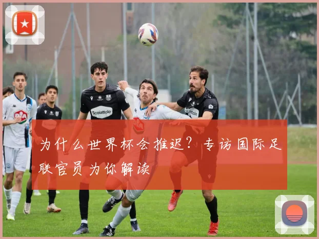 为什么世界杯会推迟？专访国际足联官员为你解读