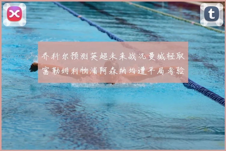 乔科尔预测英超未来战况曼城轻取富勒姆利物浦阿森纳均遭平局考验