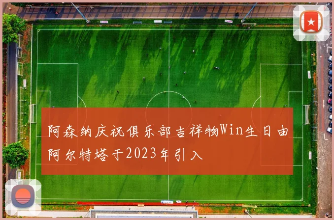 阿森纳庆祝俱乐部吉祥物Win生日由阿尔特塔于2023年引入