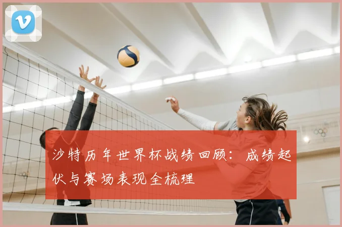 沙特历年世界杯战绩回顾：成绩起伏与赛场表现全梳理