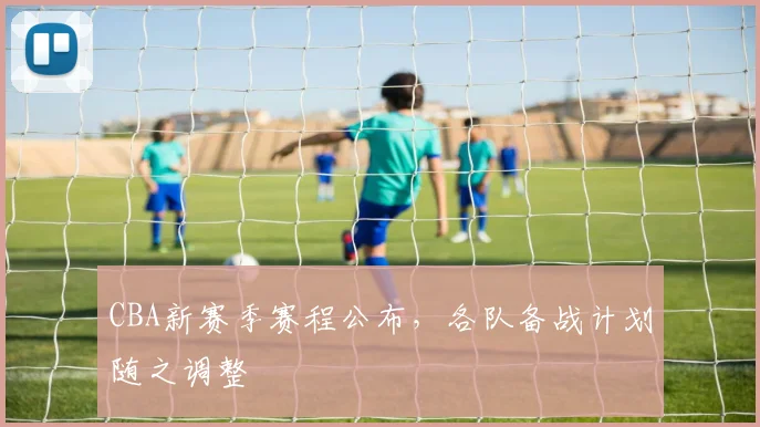 CBA新赛季赛程公布,各队备战计划随之调整