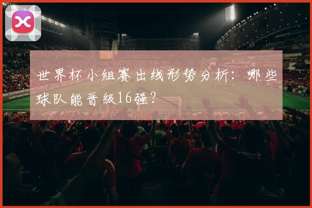 世界杯小组赛出线形势分析：哪些球队能晋级16强？