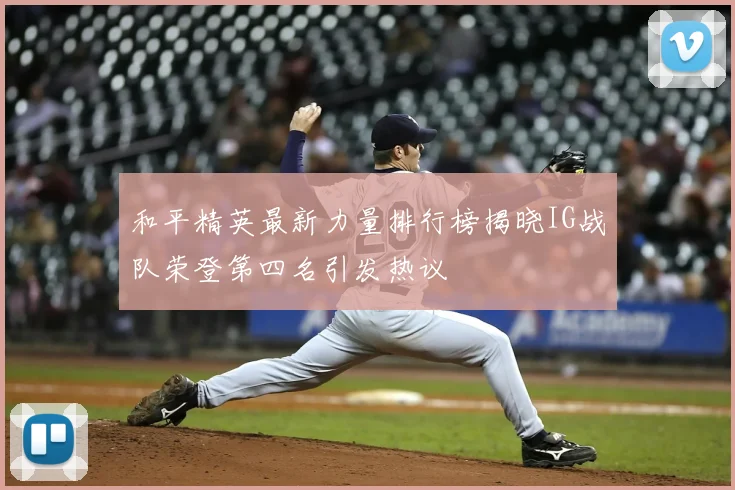 和平精英最新力量排行榜揭晓IG战队荣登第四名引发热议