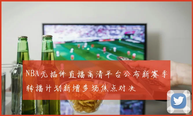NBA无插件直播高清平台公布新赛季转播计划新增多场焦点对决
