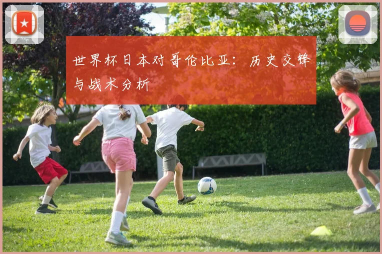 世界杯日本对哥伦比亚：历史交锋与战术分析