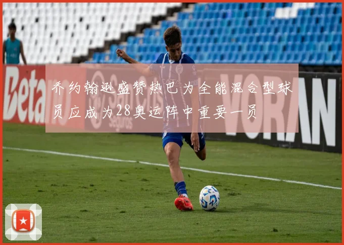 乔约翰逊盛赞热巴为全能混合型球员应成为28奥运阵中重要一员
