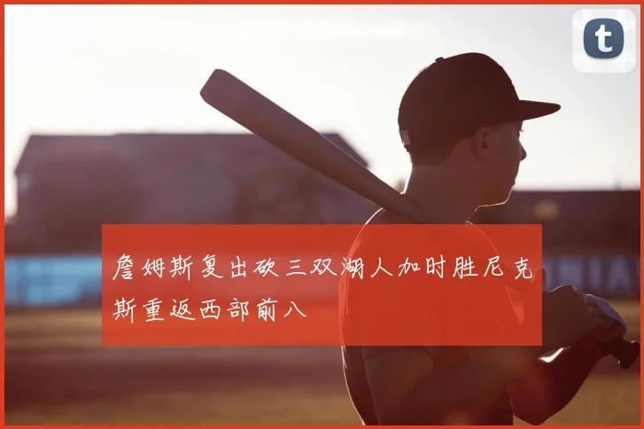 詹姆斯复出砍三双湖人加时胜尼克斯重返西部前八
