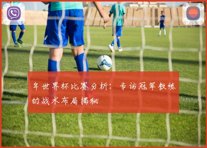 年世界杯比赛分析:专访冠军教练的战术布局揭秘