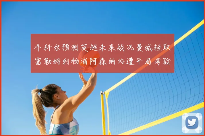 乔科尔预测英超未来战况曼城轻取富勒姆利物浦阿森纳均遭平局考验