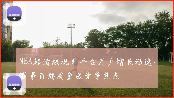 NBA超清线观看平台用户增长迅速，赛事直播质量成竞争焦点